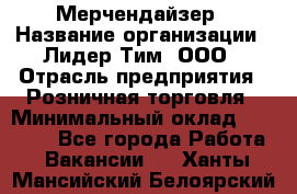 Мерчендайзер › Название организации ­ Лидер Тим, ООО › Отрасль предприятия ­ Розничная торговля › Минимальный оклад ­ 12 000 - Все города Работа » Вакансии   . Ханты-Мансийский,Белоярский г.